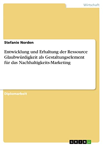 Entwicklung und Erhaltung der Ressource Glaubwürdigkeit als Gestaltungselement für das Nachhaltigkeits-Marketing: Diplomarbeit