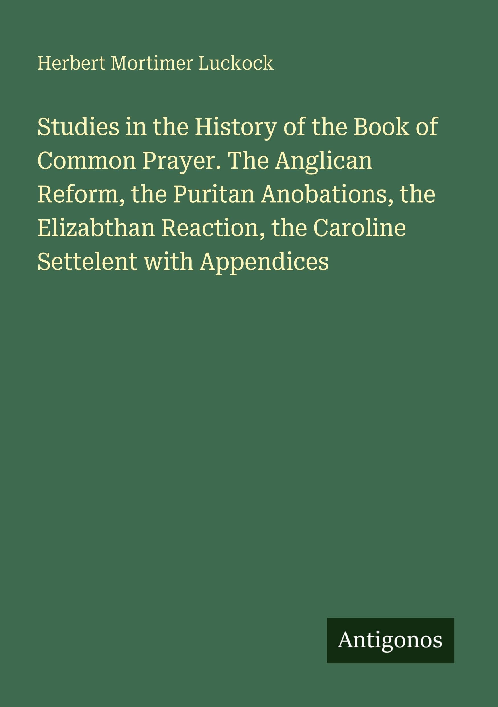 Studies in the History of the Book of Common Prayer. The Anglican Reform, the Puritan Anobations, the Elizabthan Reaction, the Caroline Settelent with Appendices