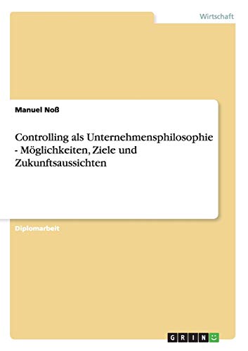 Controlling als Unternehmensphilosophie - Möglichkeiten, Ziele und Zukunftsaussichten: Diplomarbeit