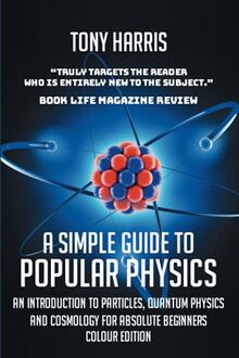 A SIMPLE GUIDE TO POPULAR PHYSICS (COLOUR EDITION): AN INTRODUCTION TO PARTICLES, QUANTUM PHYSICS AND COSMOLOGY FOR ABSOLUTE BEGINNERS