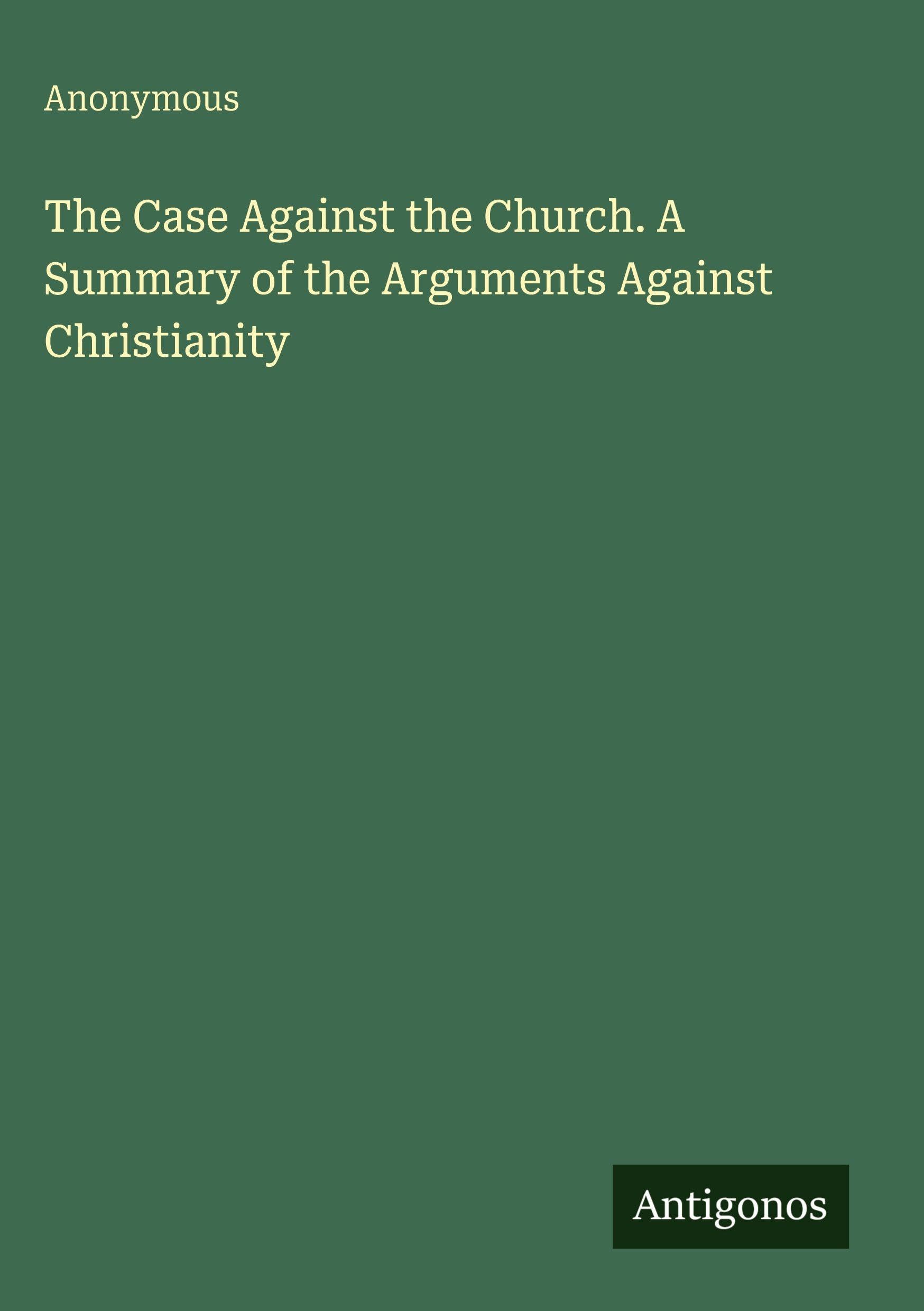 The Case Against the Church. A Summary of the Arguments Against Christianity