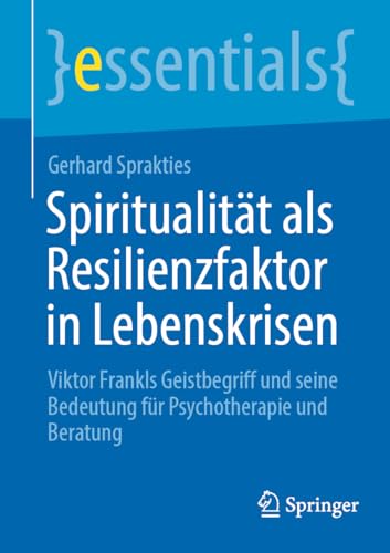 Spiritualität als Resilienzfaktor in Lebenskrisen: Viktor Frankls Geistbegriff und seine Bedeutung für Psychotherapie und Beratung (essentials)