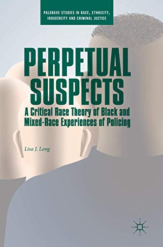 Perpetual Suspects: A Critical Race Theory of Black and Mixed-Race Experiences of Policing (Palgrave Studies in Race, Ethnicity, Indigeneity and Criminal Justice)
