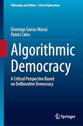 Algorithmic Democracy: A Critical Perspective Based on Deliberative Democracy (Philosophy and Politics - Critical Explorations, 29, Band 29)