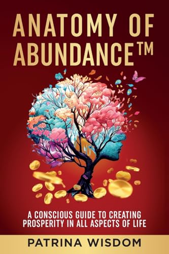 Anatomy of AbundanceTM: A Conscious Guide to Creating Prosperity in All Aspects of Life