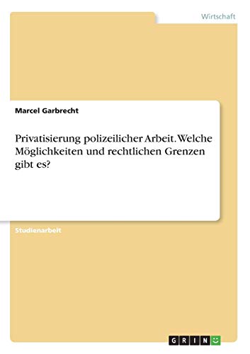 Privatisierung polizeilicher Arbeit. Welche Möglichkeiten und rechtlichen Grenzen gibt es?