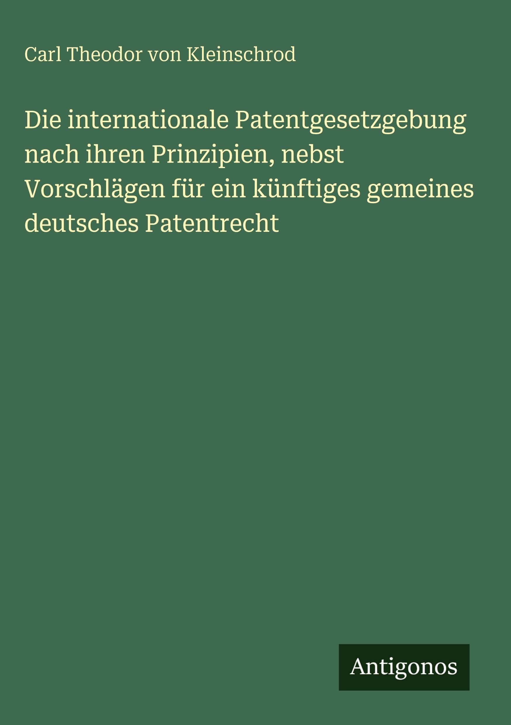 Die internationale Patentgesetzgebung nach ihren Prinzipien, nebst Vorschlägen für ein künftiges gemeines deutsches Patentrecht