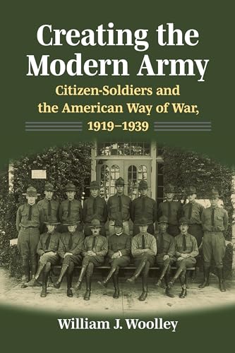 Creating the Modern Army: Citizen-Soldiers and the American Way of War, 1919-1939 (Studies in Civilmilitary Relations)
