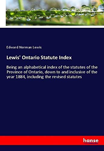 Lewis' Ontario Statute Index: Being an alphabetical index of the statutes of the Province of Ontario, down to and inclusive of the year 1884, including the revised statutes