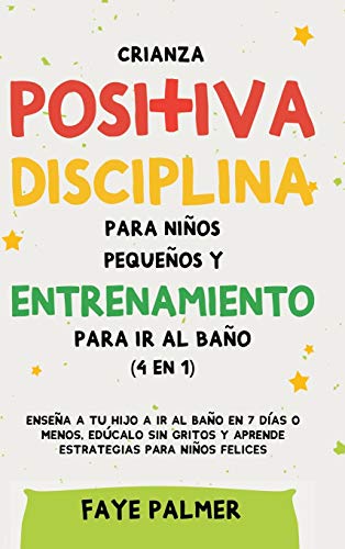 Crianza positiva, disciplina para niños pequeños y entrenamiento para ir al baño (4 en 1): Enseña a tu hijo a ir al baño en 7 días o menos, edúcalo sin gritos y aprende estrategias para niños felices