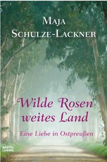 Wilde Rosen, weites Land: Eine Liebe in Ostpreußen