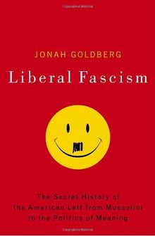 Liberal Fascism: The Secret History of the American Left, From Mussolini to the Politics of Meaning