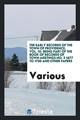 The Early Records of the Town of Providence, Vol. IX: Being Part of the Book of Records of Town Meetings No. 3 1677 to 1750 and Other Papers