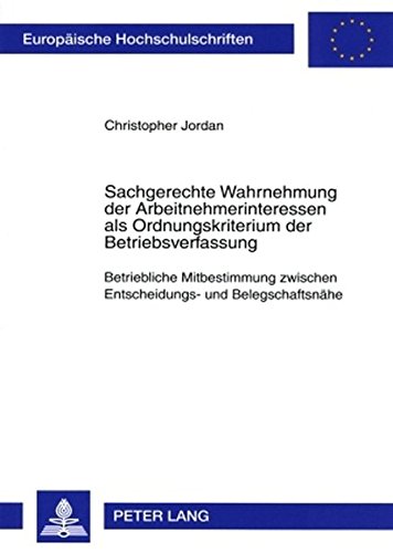 Sachgerechte Wahrnehmung der Arbeitnehmerinteressen als Ordnungskriterium der Betriebsverfassung: Betriebliche Mitbestimmung zwischen Entscheidungs- ... (Europäische Hochschulschriften - Reihe II)