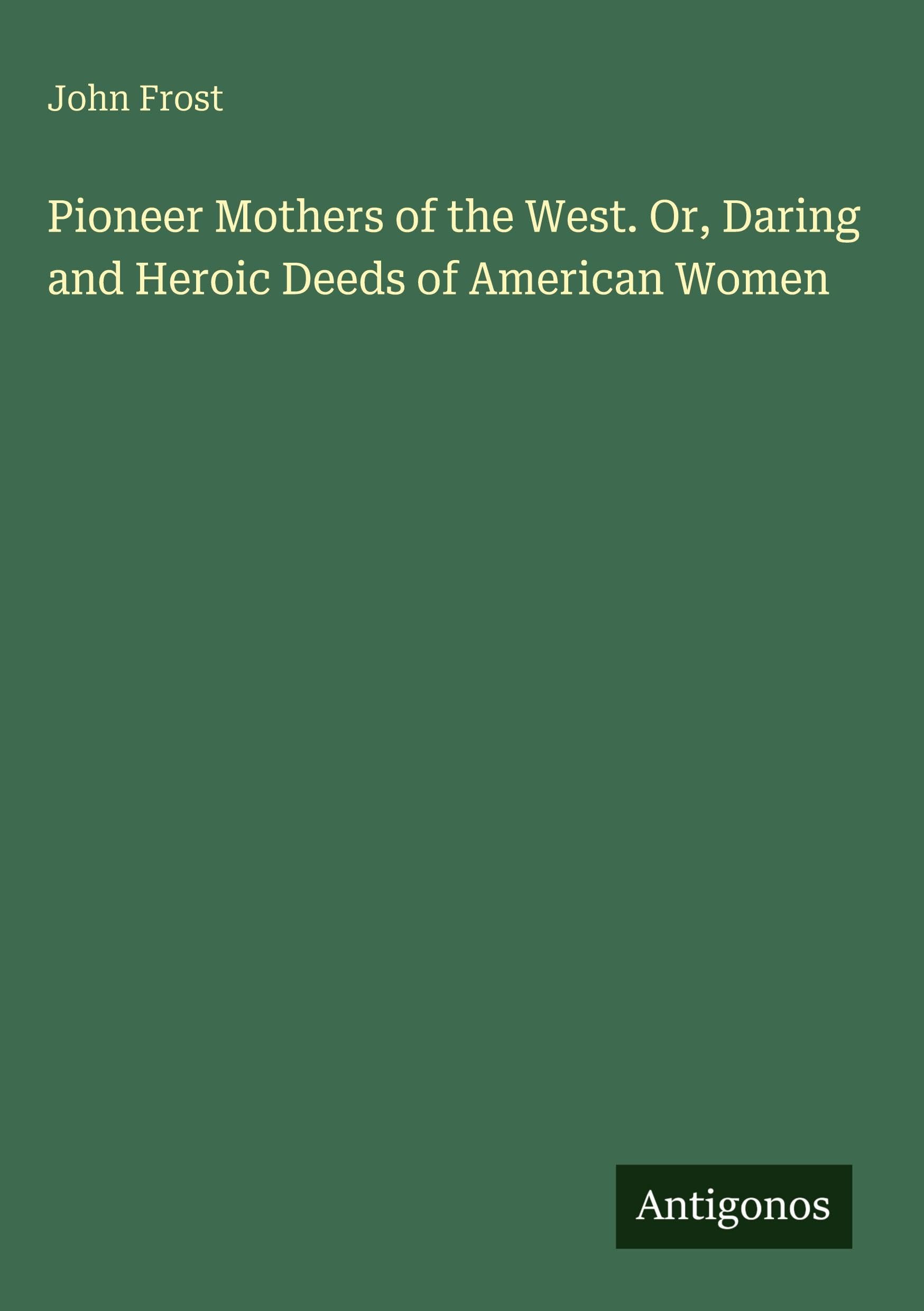 Pioneer Mothers of the West. Or, Daring and Heroic Deeds of American Women