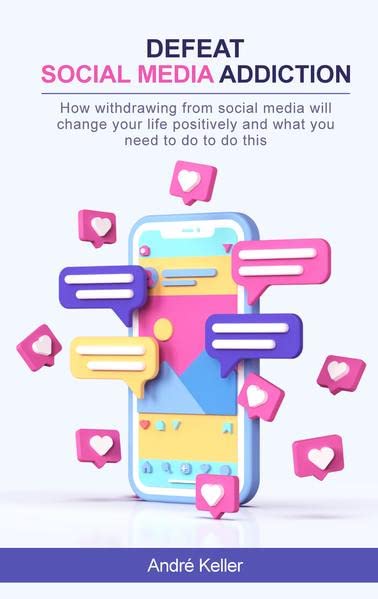 Defeat social media addiction: How withdrawing from social media will change your life positively and what you need to do to do this
