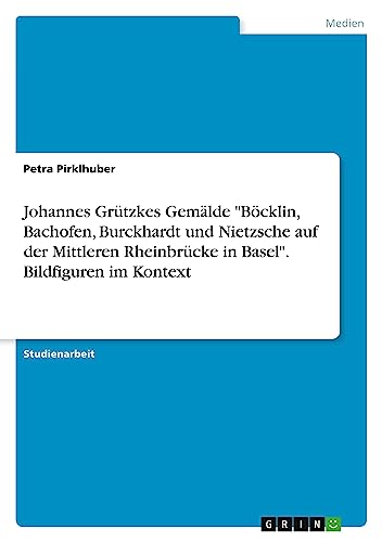 Johannes Grützkes Gemälde Böcklin, Bachofen, Burckhardt und Nietzsche auf der Mittleren Rheinbrücke in Basel. Bildfiguren im Kontext