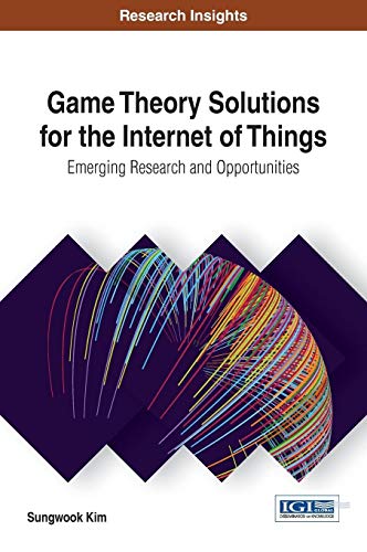 Game Theory Solutions for the Internet of Things: Emerging Research and Opportunities (Advances in Web Technologies and Engineering)