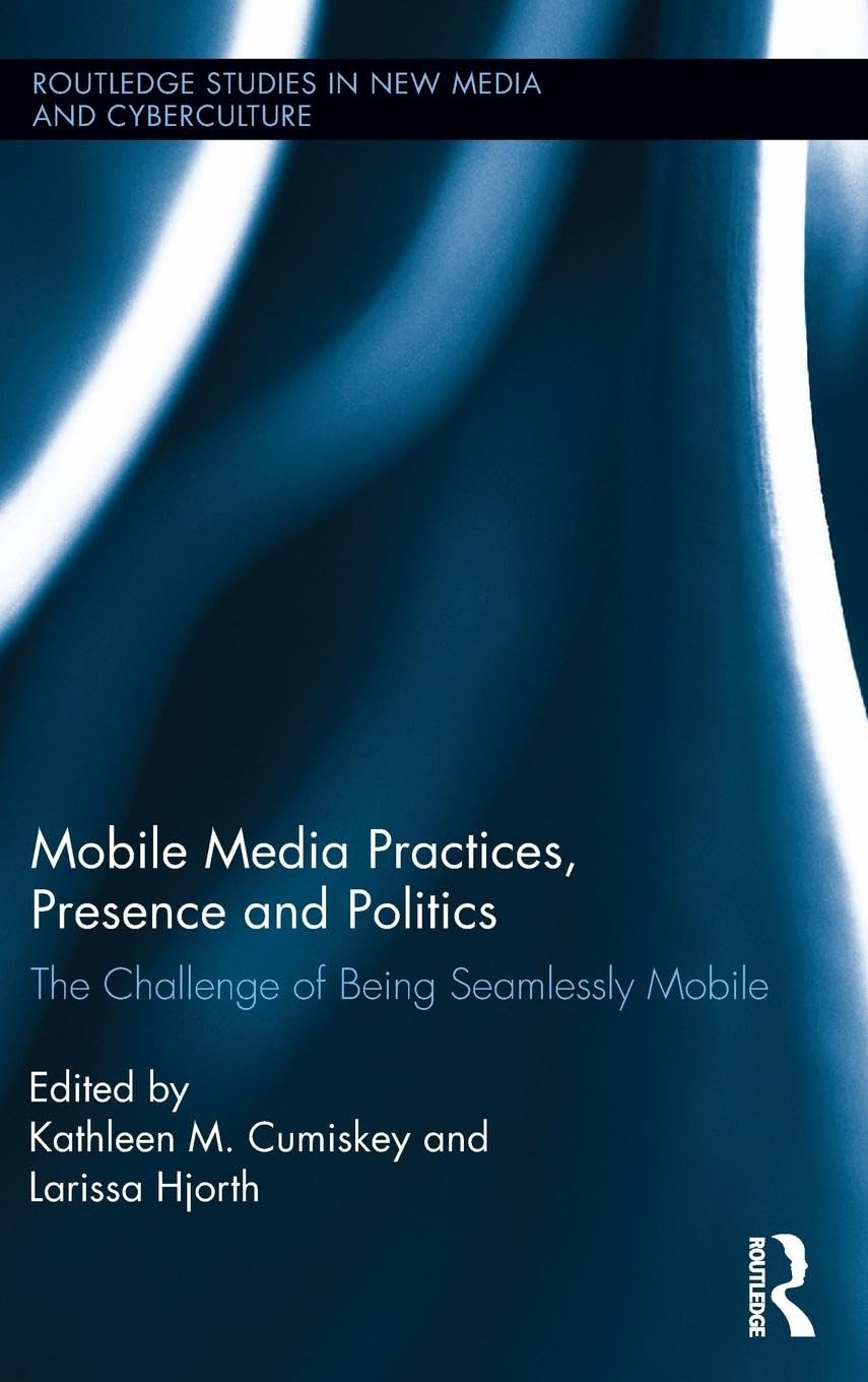 Mobile Media Practices, Presence and Politics: The Challenge of Being Seamlessly Mobile (Routledge Studies in New Media and Cyberculture, 12, Band 12)