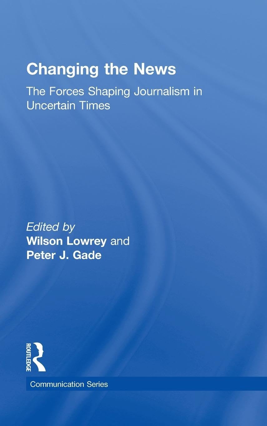 Changing the News: The Forces Shaping Journalism in Uncertain Times (Communication Series)
