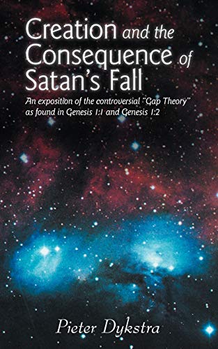 Creation and the Consequence of Satan's Fall: An Exposition of the Controversial Gap Theory as Found in Genesis 1:1 and Genesis 1:2: An Exposition ... as Found in Genesis 1:1 and Genesis 1:2