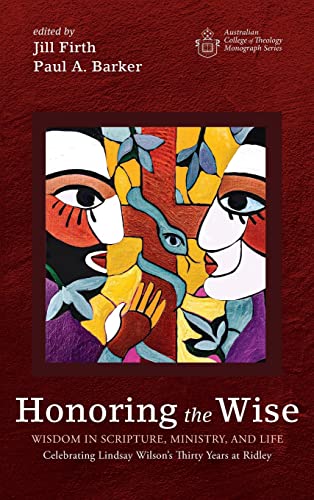 Honoring the Wise: Wisdom in Scripture, Ministry, and Life: Celebrating Lindsay Wilson's Thirty Years at Ridley (Australian College of Theology Monograph)