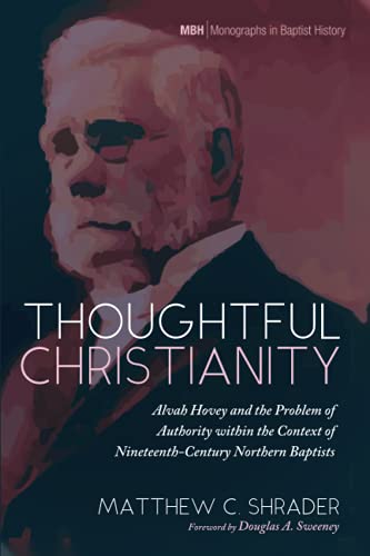 Thoughtful Christianity: Alvah Hovey and the Problem of Authority within the Context of Nineteenth-Century Northern Baptists (Monographs in Baptist History, Band 19)