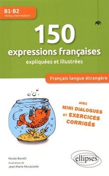 150 expressions françaises expliquées et illustrées, avec mini-dialogues et exercices corrigés : Français langue étrangère : B1-B2, niveau intermédiaire