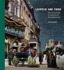 Leipzig um 1900: 1. Teil: Die Innenstadt in kolorierten Ansichtskarten aus dem Archiv des Leibniz-Instituts für Länderkunde Leipzig e. V