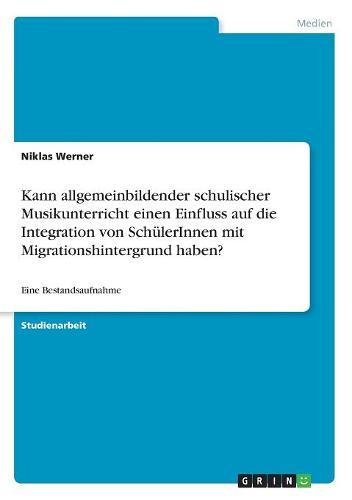 Kann allgemeinbildender schulischer Musikunterricht einen Einfluss auf die Integration von SchülerInnen mit Migrationshintergrund haben?: Eine Bestandsaufnahme