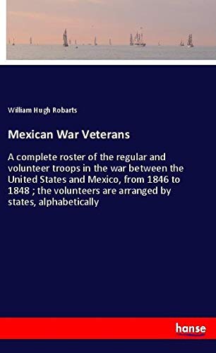 Mexican War Veterans: A complete roster of the regular and volunteer troops in the war between the United States and Mexico, from 1846 to 1848 ; the volunteers are arranged by states, alphabetically
