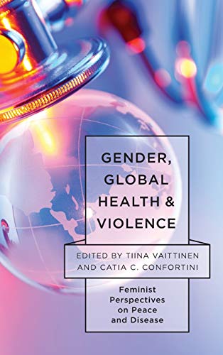 Gender, Global Health, and Violence: Feminist Perspectives on Peace and Disease (Feminist Studies on Peace, Justice and Violence)