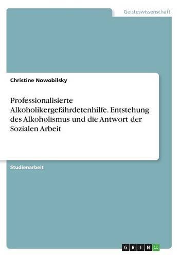 Professionalisierte Alkoholikergefährdetenhilfe. Entstehung des Alkoholismus und die Antwort der Sozialen Arbeit