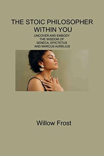THE STOIC PHILOSOPHER WITHIN YOU: UNCOVER AND EMBODY THE WISDOM OF SENECA, EPICTETUS AND MARCUS AURELIUS