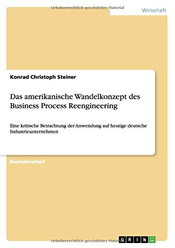 Das amerikanische Wandelkonzept des Business Process Reengineering: Eine kritische Betrachtung der Anwendung auf heutige deutsche Industrieunternehmen