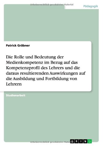 Die Rolle und Bedeutung der Medienkompetenz im Bezug auf das Kompetenzprofil des Lehrers und die daraus resultierenden Auswirkungen auf die Ausbildung und Fortbildung von Lehrern