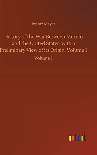 History of the War Between Mexico and the United States, with a Preliminary View of its Origin. Volume 1: Volume 1
