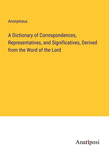 A Dictionary of Correspondences, Representatives, and Significatives, Derived from the Word of the Lord