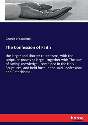 The Confession of Faith: the larger and shorter catechisms, with the scripture-proofs at large - together with The sum of saving knowledge - contained ... forth in the said Confessions and Catechisms