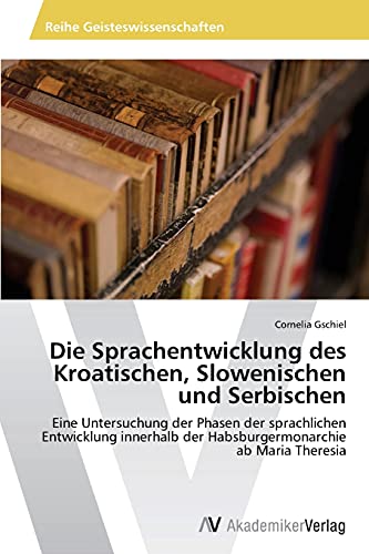 Die Sprachentwicklung des Kroatischen, Slowenischen und Serbischen: Eine Untersuchung der Phasen der sprachlichen Entwicklung innerhalb der Habsburgermonarchie ab Maria Theresia