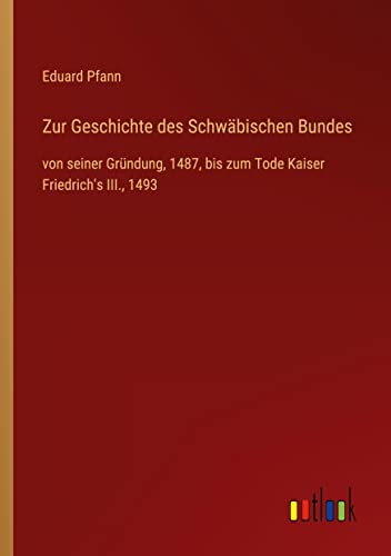 Zur Geschichte des Schwäbischen Bundes: von seiner Gründung, 1487, bis zum Tode Kaiser Friedrich's III., 1493