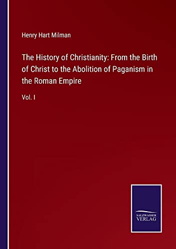 The History of Christianity: From the Birth of Christ to the Abolition of Paganism in the Roman Empire: Vol. I