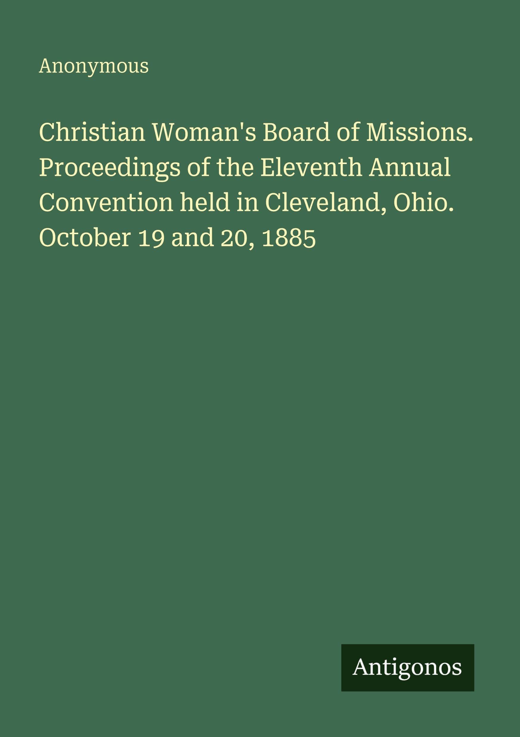 Christian Woman's Board of Missions. Proceedings of the Eleventh Annual Convention held in Cleveland, Ohio. October 19 and 20, 1885