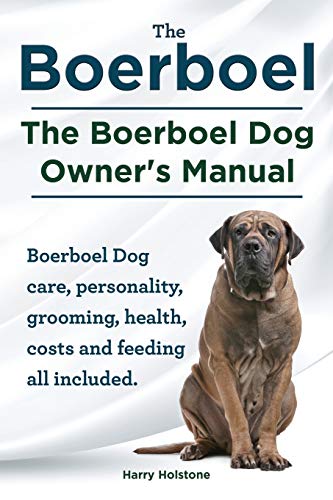 Harry Holstone Boerboel. The Boerboel Dog Owner's Manual. Boerboel Dog Care, Personality, Grooming, Health, Costs And Feeding All Included.