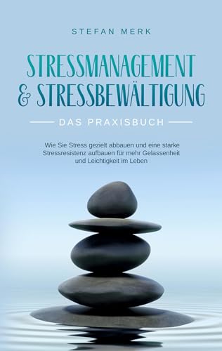 Stressmanagement & Stressbewältigung - Das Praxisbuch: Wie Sie Stress gezielt abbauen und eine starke Stressresistenz aufbauen für mehr Gelassenheit und Leichtigkeit im Leben