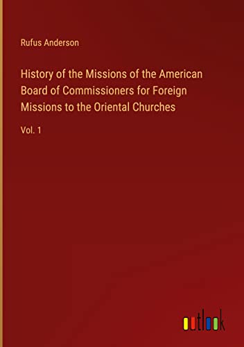 History of the Missions of the American Board of Commissioners for Foreign Missions to the Oriental Churches: Vol. 1