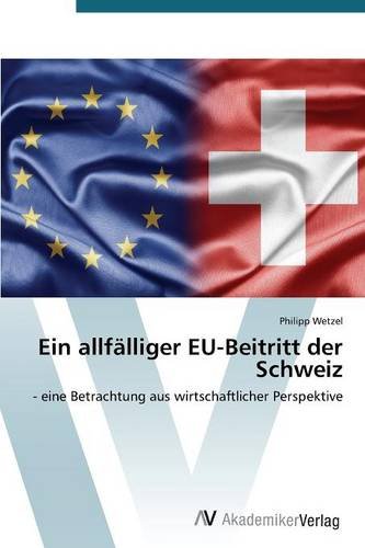 Ein allfälliger EU-Beitritt der Schweiz: - eine Betrachtung aus wirtschaftlicher Perspektive