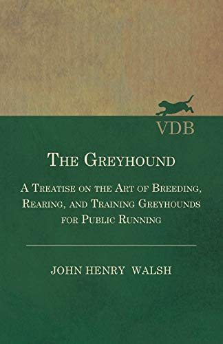 The Greyhound: A Treatise on the Art of Breeding, Rearing, and Training Greyhounds for Public Running: Also Containing The National Rules For The ... Meetings And For The Decision Of Courses