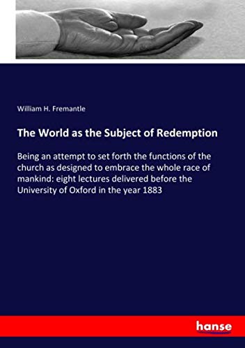 The World as the Subject of Redemption: Being an attempt to set forth the functions of the church as designed to embrace the whole race of mankind: ... the University of Oxford in the year 1883