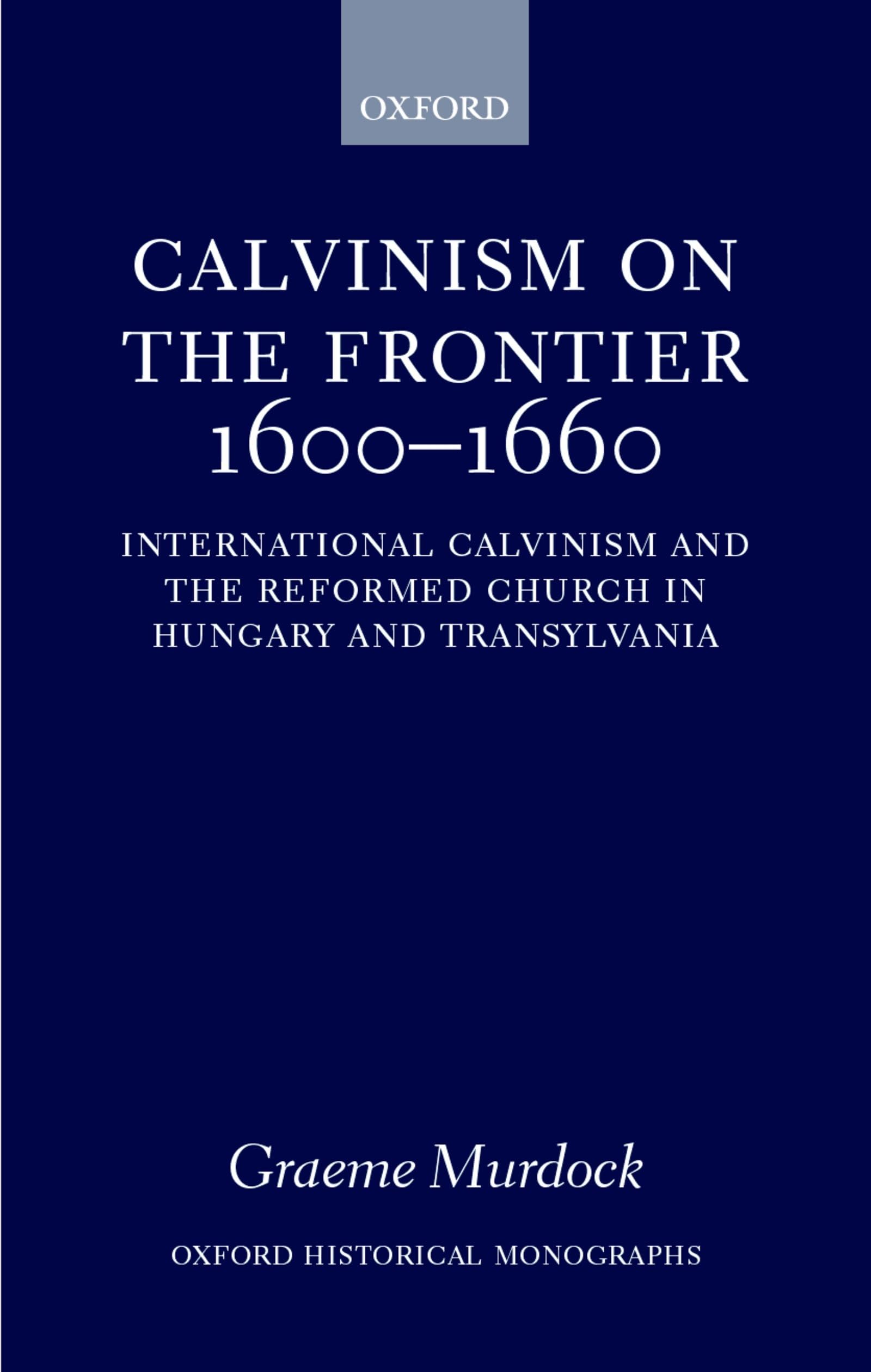Calvinism on the Frontier 1600-1660: International Calvinism and the Reformed Church in Hungary and Transylvania (Oxford Historical Monographs)